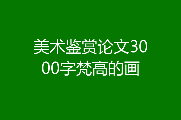 美术鉴赏论文3000字梵高的画