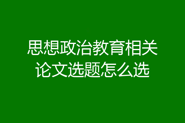 思想政治教育相关论文选题怎么选