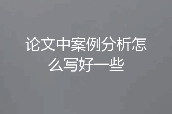论文中案例分析怎么写好一些