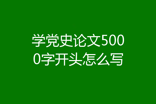 学党史论文5000字开头怎么写