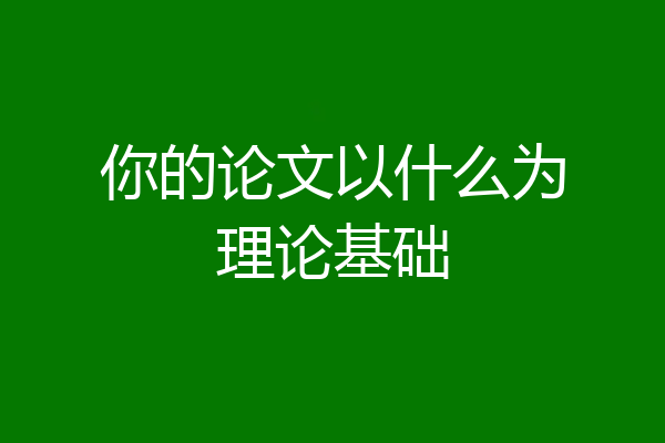 你的论文以什么为理论基础