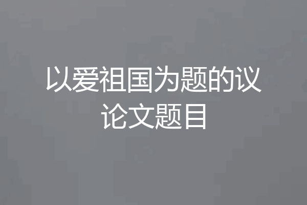 以爱祖国为题的议论文题目