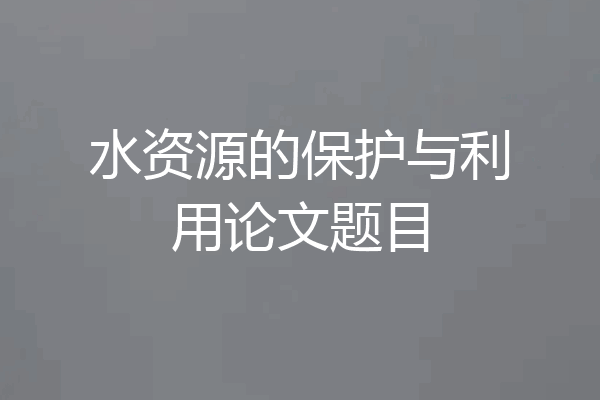 水资源的保护与利用论文题目