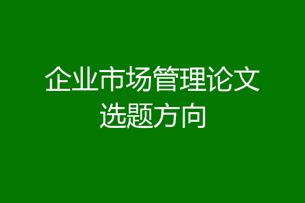 企业市场管理论文选题方向