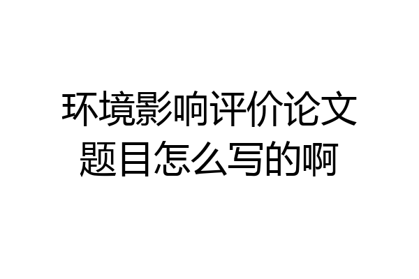 环境影响评价论文题目怎么写的啊