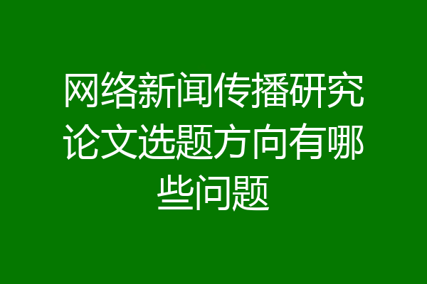 网络新闻传播研究论文选题方向有哪些问题