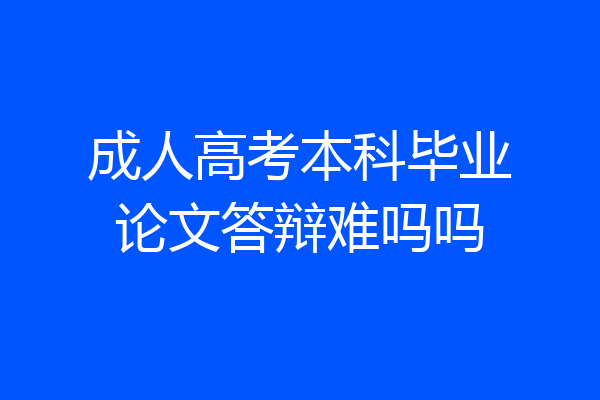 成人高考本科毕业论文答辩难吗吗