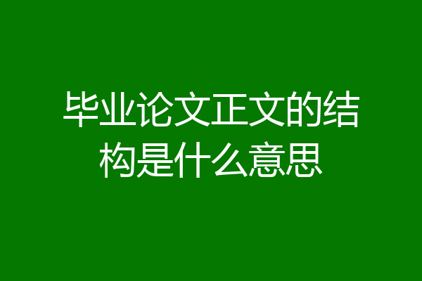 毕业论文正文的结构是什么意思