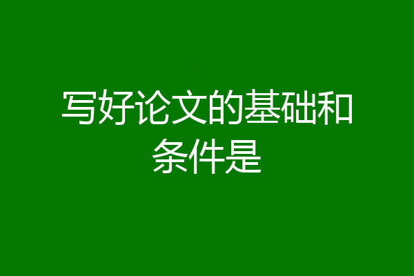 写好论文的基础和条件是