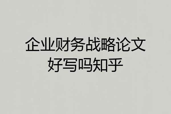 企业财务战略论文好写吗知乎