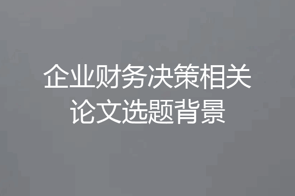 企业财务决策相关论文选题背景