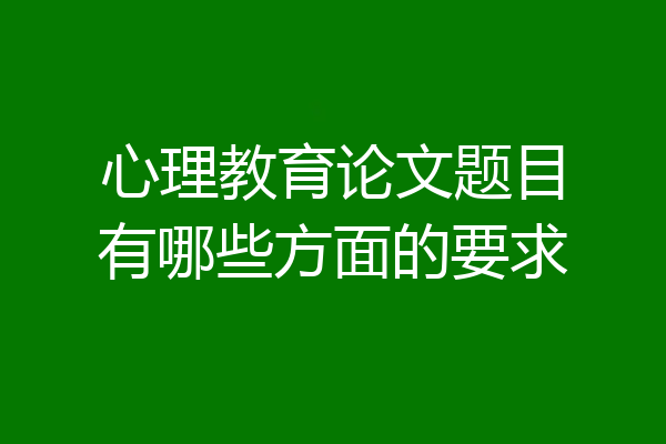 心理教育论文题目有哪些方面的要求