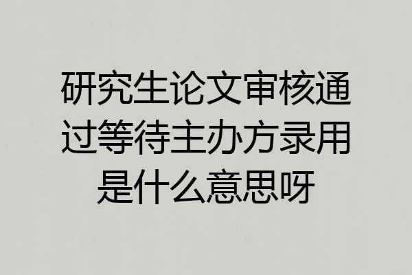 研究生论文审核通过等待主办方录用是什么意思呀
