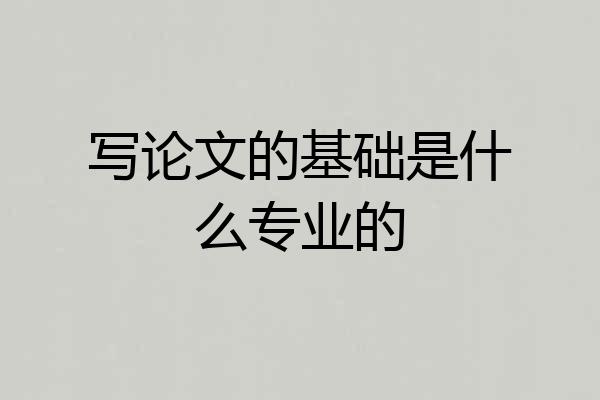 写论文的基础是什么专业的
