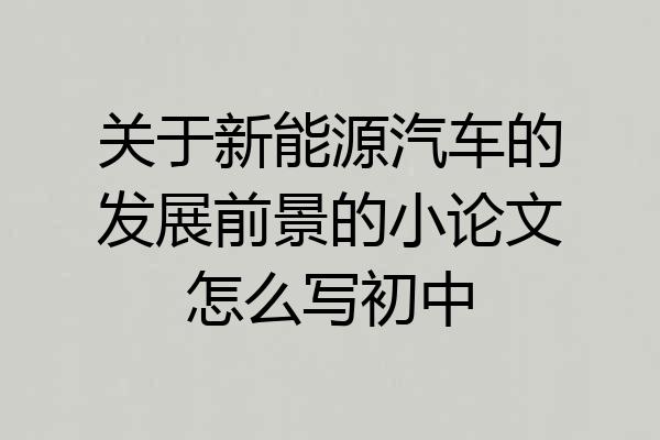 关于新能源汽车的发展前景的小论文怎么写初中