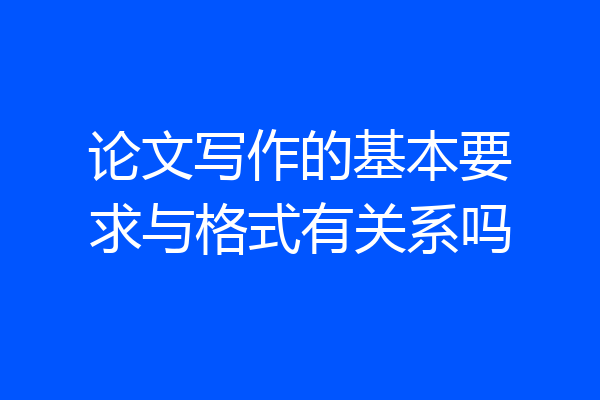 论文写作的基本要求与格式有关系吗
