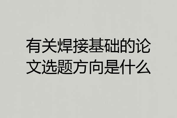 有关焊接基础的论文选题方向是什么