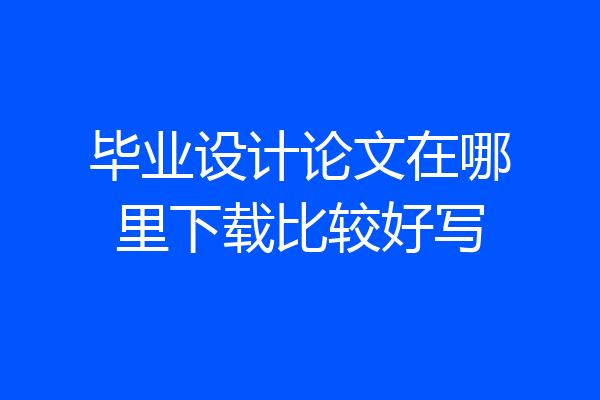 毕业设计论文在哪里下载比较好写
