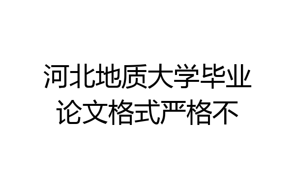 河北地质大学毕业论文格式严格不