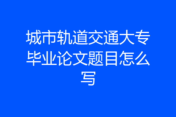 城市轨道交通大专毕业论文题目怎么写