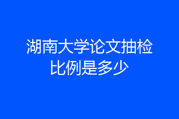 湖南大学论文抽检比例是多少