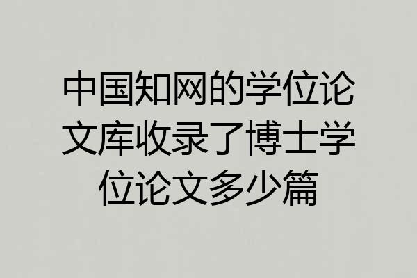 中国知网的学位论文库收录了博士学位论文多少篇