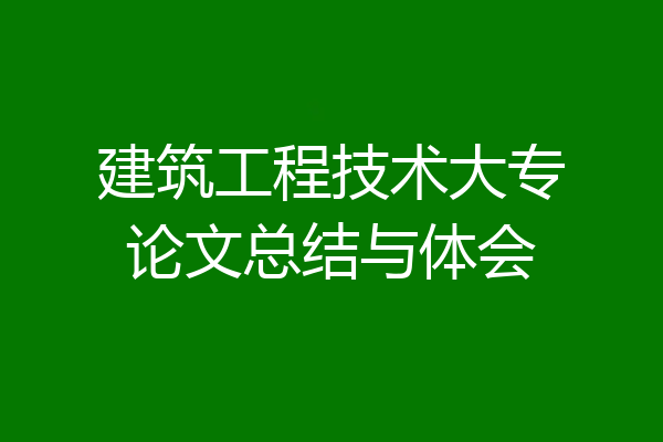 建筑工程技术大专论文总结与体会