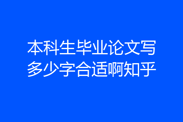 本科生毕业论文写多少字合适啊知乎