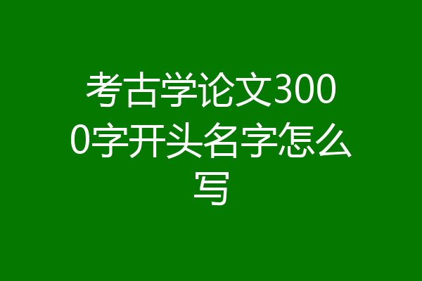 考古学论文3000字开头名字怎么写