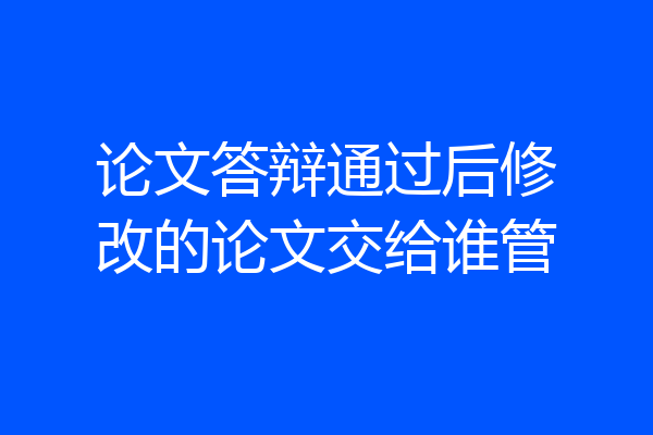 论文答辩通过后修改的论文交给谁管