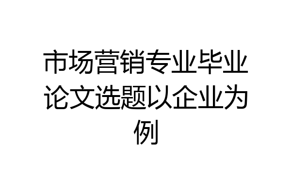 市场营销专业毕业论文选题以企业为例