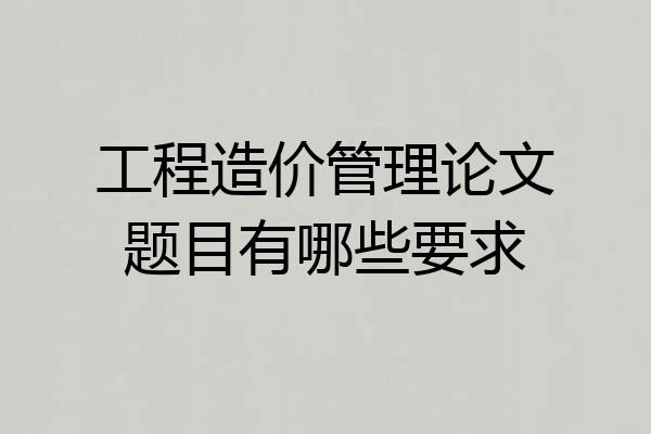工程造价管理论文题目有哪些要求