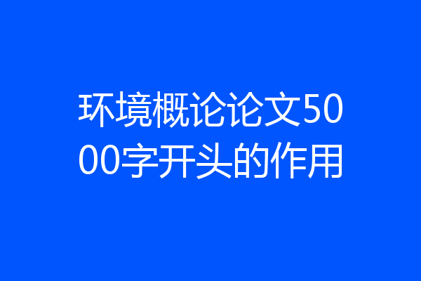 环境概论论文5000字开头的作用