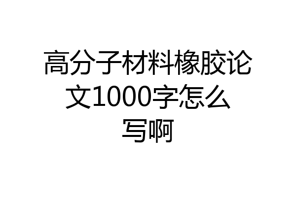 高分子材料橡胶论文1000字怎么写啊