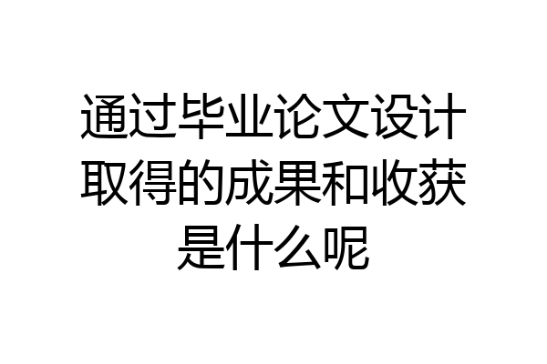 通过毕业论文设计取得的成果和收获是什么呢