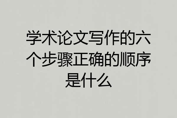 学术论文写作的六个步骤正确的顺序是什么