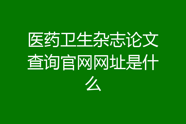 医药卫生杂志论文查询官网网址是什么