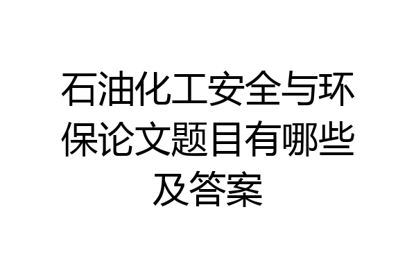 石油化工安全与环保论文题目有哪些及答案