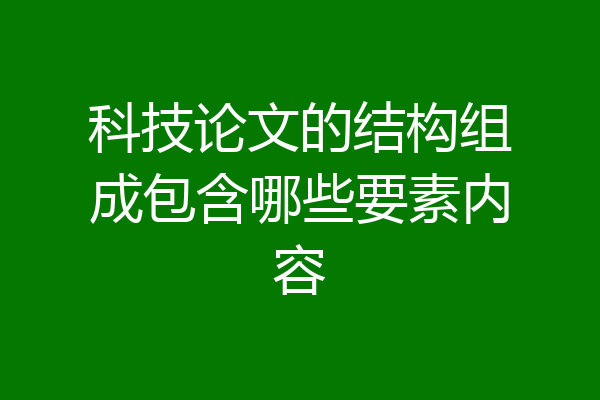 科技论文的结构组成包含哪些要素内容