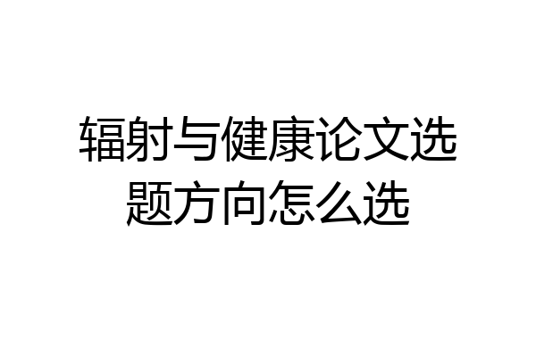 辐射与健康论文选题方向怎么选