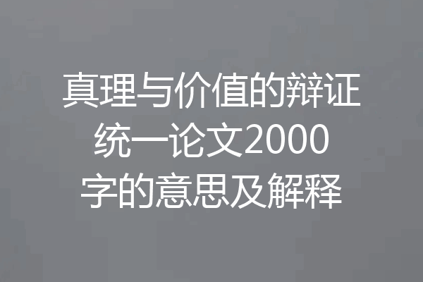 真理与价值的辩证统一论文2000字的意思及解释