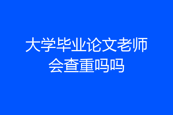 大学毕业论文老师会查重吗吗