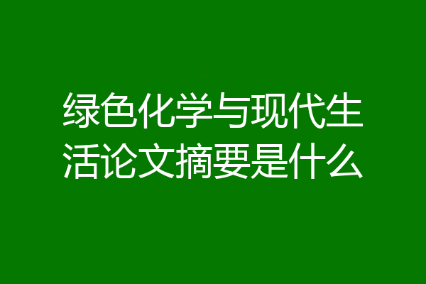 绿色化学与现代生活论文摘要是什么