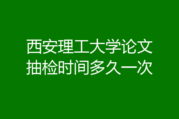 西安理工大学论文抽检时间多久一次
