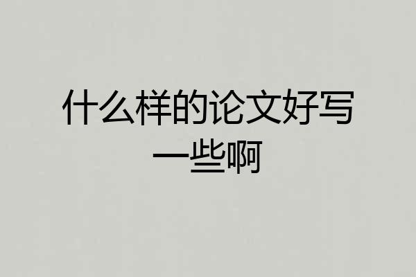 什么样的论文好写一些啊