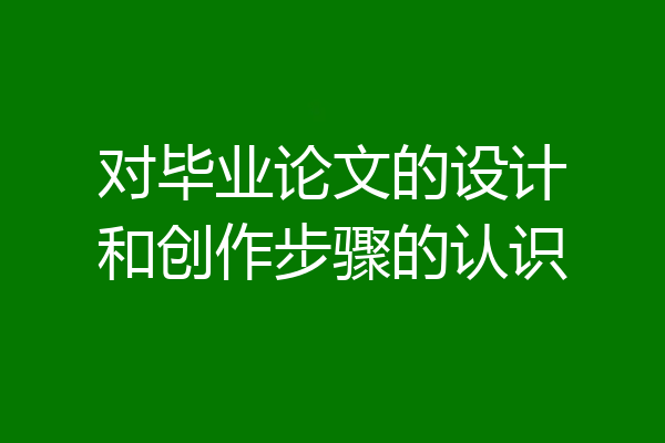 对毕业论文的设计和创作步骤的认识
