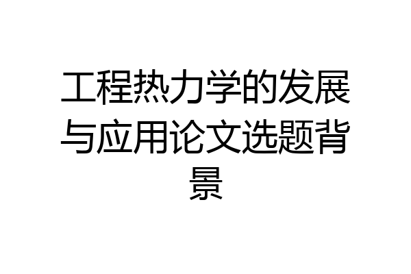 工程热力学的发展与应用论文选题背景