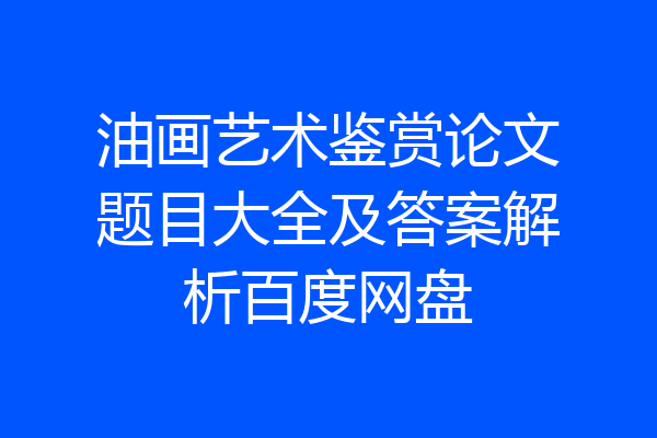 油画艺术鉴赏论文题目大全及答案解析百度网盘