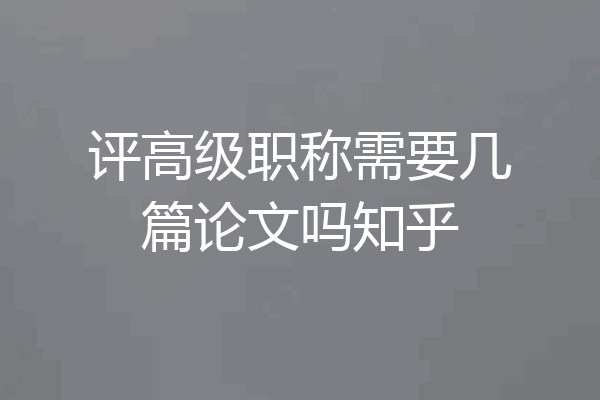 评高级职称需要几篇论文吗知乎