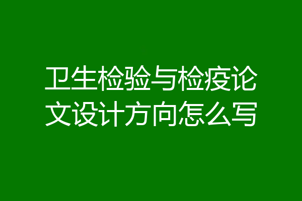 卫生检验与检疫论文设计方向怎么写